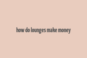 how do lounges make money