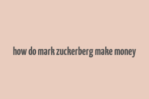 how do mark zuckerberg make money