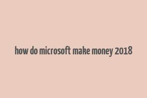 how do microsoft make money 2018