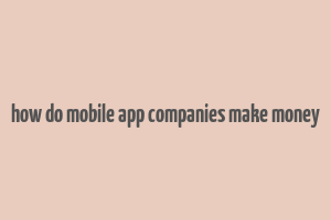 how do mobile app companies make money