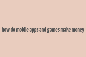 how do mobile apps and games make money