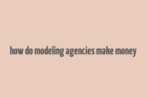 how do modeling agencies make money