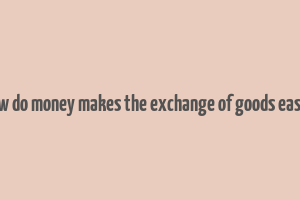 how do money makes the exchange of goods easier