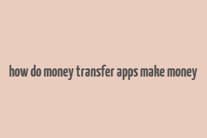 how do money transfer apps make money