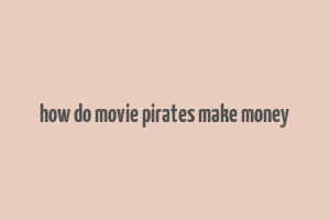 how do movie pirates make money