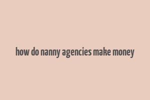 how do nanny agencies make money