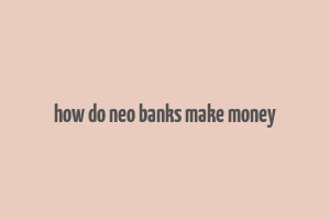 how do neo banks make money