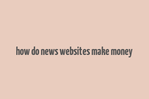 how do news websites make money