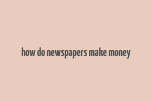 how do newspapers make money