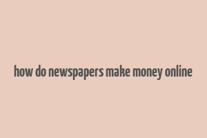 how do newspapers make money online