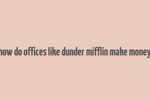 how do offices like dunder mifflin make money