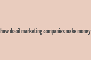 how do oil marketing companies make money