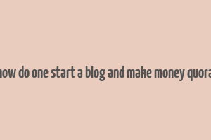 how do one start a blog and make money quora