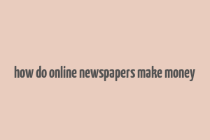 how do online newspapers make money