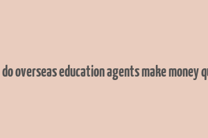 how do overseas education agents make money quora