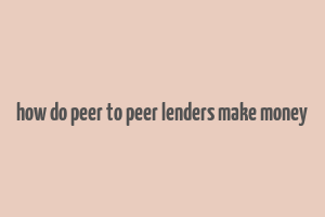 how do peer to peer lenders make money