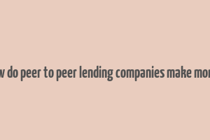 how do peer to peer lending companies make money