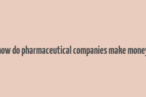 how do pharmaceutical companies make money