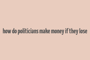 how do politicians make money if they lose