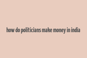 how do politicians make money in india