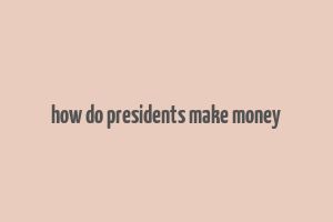 how do presidents make money