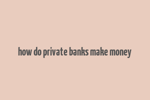 how do private banks make money