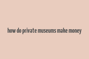 how do private museums make money