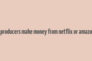 how do producers make money from netflix or amazon prime