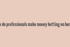 how do professionals make money betting on horses