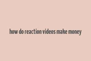 how do reaction videos make money