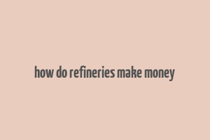 how do refineries make money