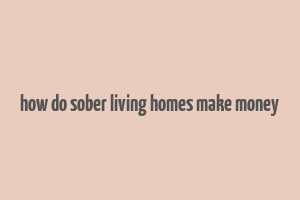 how do sober living homes make money