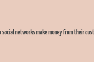 how do social networks make money from their customers