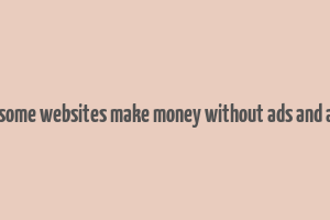 how do some websites make money without ads and affiliate