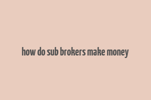 how do sub brokers make money