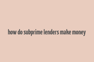 how do subprime lenders make money