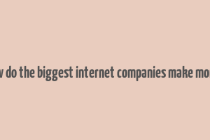 how do the biggest internet companies make money