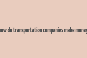 how do transportation companies make money