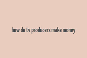 how do tv producers make money