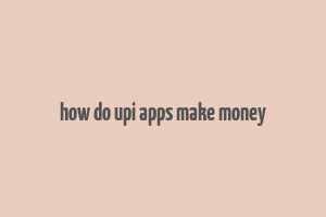 how do upi apps make money