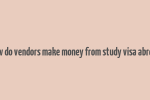 how do vendors make money from study visa abroad