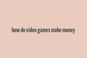 how do video games make money