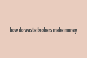 how do waste brokers make money