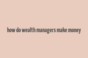 how do wealth managers make money