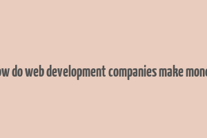 how do web development companies make money