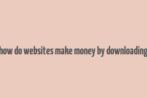 how do websites make money by downloading