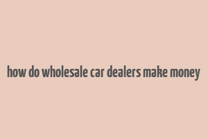 how do wholesale car dealers make money