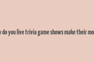 how do you live trivia game shows make their money