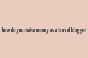 how do you make money as a travel blogger