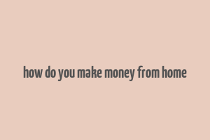 how do you make money from home